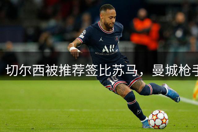 切尔西被推荐签比苏马，曼城枪手抢人忙