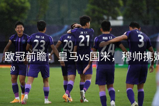 欧冠前瞻：皇马vs国米，穆帅携姆巴佩逆袭证明自己
